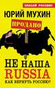 НЕ наша Russia. Как вернуть Россию?, Юрий Мухин 