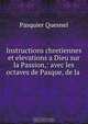 Instructions chretiennes et elevations a Dieu sur la Passion,: avec les octaves de Pasque, de la ., Pasquier Quesnel 