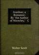Ivanhoe; a Romance: By "the Author of Waverley," & C, Scott Walter 