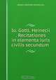 Io. Gottl. Heinecii . Recitationes in elementa iuris civilis secundum ., Johann Gottlieb Heineccius 