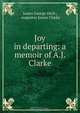 Joy in departing: a memoir of A.J. Clarke, James George Deck 