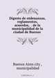 Digesto de otdenanzas, reglamentos, acuerdos, &. de la municipalidad de la ciudad de Buenos ., Buenos Aires city 