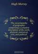 The encyclop?dia of geography: comprising a complete description of the earth, physical, statistical, civil, and political, Murray Hugh 