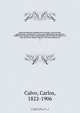 Coleccion historica completa de los tratdos, convenciones, capitulaciones, armistricios, y otros actos diplomaticos de todos los estados de la America Latina comprendidos entre el golfo de Mejico y el cabo de Hornos, desde el ano de 1493 hasta nuestros di, Carlos Calvo 