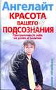Красота вашего подсознания. Программируй себя на успех и позитив, Ангелайт 