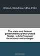 The state and federal governments of the United States : a brief manual for schools and colleges, Woodrow Wilson 