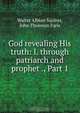 God revealing His truth: I. through patriarch and prophet ., Part 1, Walter Albion Squires 