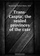 Trans-Caspia; the sealed provinces of the czar, Michael Myers Shoemaker 