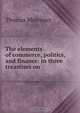 The elements of commerce, politics, and finance: in three treastises on ., Thomas Mortimer 