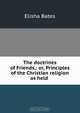 The doctrines of Friends,: or, Principles of the Christian religion as held ., Elisha Bates 
