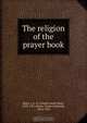 The religion of the prayer book, Joseph Gayle Hurd Barry 