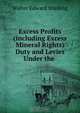 Excess Profits (including Excess Mineral Rights) Duty and Levies Under the ., Walter Edward Snelling 