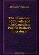 The Dominion of Canada and the Canadian Pacific Railway microform, William Wilson 
