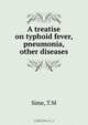 A treatise on typhoid fever, pneumonia, & other diseases, T. M Sime 