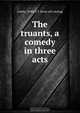 The truants, a comedy in three acts, Wilfred T. Coleby 