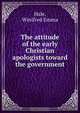 The attitude of the early Christian apologists toward the government, Winifred Emma Hale 