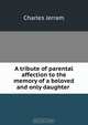 A tribute of parental affection to the memory of a beloved and only daughter ., Charles Jerram 