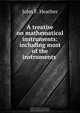 A treatise on mathematical instruments: including most of the instruments ., John F. Heather 