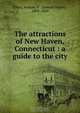 The attractions of New Haven, Connecticut : a guide to the city, Samuel Hayes Elliot 