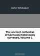 The ancient cathedral of Cornwall historically surveyed, Volume 1, John Whitaker 