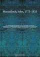 The Highlands and Western Isles of Scotland, containing descriptions of their scenery and antiquities, with an account of the political history . : present condition of the people, &c founded on a series of annual journeys between the years 1811 an, John Macculloch 