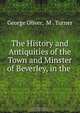The History and Antiquities of the Town and Minster of Beverley, in the ., George Oliver 