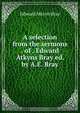A selection from the sermons . of . Edward Atkyns Bray ed. by A.E. Bray., Edward Atkyns Bray 
