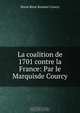 La coalition de 1701 contre la France: Par le Marquisde Courcy, Marie Rene Roussel Courcy 