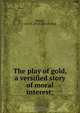 The play of gold, a versified story of moral interest;, Jane E. Beadle 