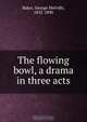 The flowing bowl, a drama in three acts, George Melville Baker 