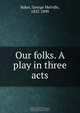 Our folks. A play in three acts, George Melville Baker 