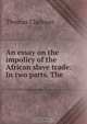 An essay on the impolicy of the African slave trade: In two parts. The ., Thomas Clarkson 