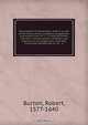 The anatomy of melancholy : what it is, with all the kinds, causes, symptoms, prognostics, and several cures of it : in three partitions, with their several sections, members, and subsections, philosophically, medically, historically opened and cut up : w, Robert Burton 