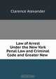 Law of Arrest Under the New York Penal Law and Criminal Code and Greater New ., Clarence Alexander 