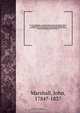 Royal naval biography : or Memoirs of the services of all the flag-officers, superannuated rear-admirals, retired-captains, post-captains, and commanders, whose names appeared on the Admiralty list of sea officers at the commencement of the year 1823, or, John Marshall 