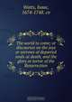 The world to come; or discourses on the joys or sorrows of departed souls at death, and the glory or terror of the Resurrection, Isaac Watts 