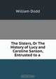 The Sisters, Or The History of Lucy and Caroline Sanson, Entrusted to a ., William Dodd 