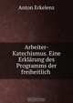 Arbeiter-Katechismus. Eine Erklarung des Programms der freiheitlich ., Anton Erkelenz 