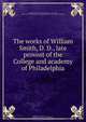 The works of William Smith, D. D., late provost of the College and academy of Philadelphia, William Smith 