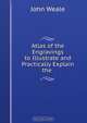 Atlas of the Engravings to Illustrate and Practically Explain the ., John Weale 