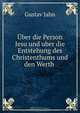 Uber die Person Jesu und uber die Entstehung des Christenthums und den Werth ., Gustav Jahn 