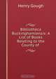 Bibliotheca Buckinghamiensis: A List of Books Relating to the County of ., Henry Gough 
