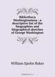 Bibliotheca Washingtoniana : a descriptive list of the biographies and biographical sketches of George Washington, William Spohn Baker 