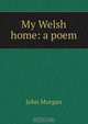 My Welsh home: a poem, John Morgan 