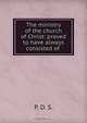 The ministry of the church of Christ: proved to have always consisted of ., 