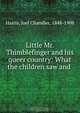 Little Mr. Thimblefinger and his queer country: What the children saw and ., Joel Chandler Harris 