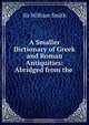 A Smaller Dictionary of Greek and Roman Antiquities: Abridged from the ., Smith William 