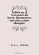 Bolivia en el Centenario de Sucre: Documentos enviados, como obsequio ., Bolivia Bolivia 