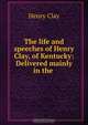 The life and speeches of Henry Clay, of Kentucky: Delivered mainly in the ., Henry Clay 