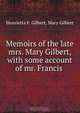 Memoirs of the late mrs. Mary Gilbert, with some account of mr. Francis ., Henrietta F. Gilbert 